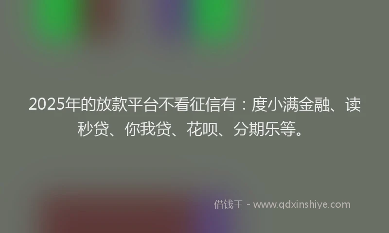 2025年的放款平台不看征信有：度小满金融、读秒贷、你我贷、花呗、分期乐等。