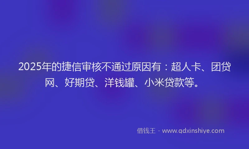 2025年的捷信审核不通过原因有：超人卡、团贷网、好期贷、洋钱罐、小米贷款等。
