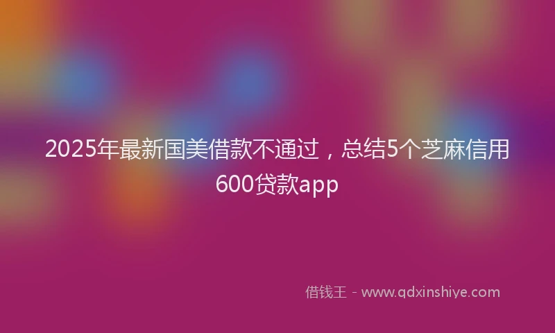 2025年最新国美借款不通过，总结5个芝麻信用600贷款app