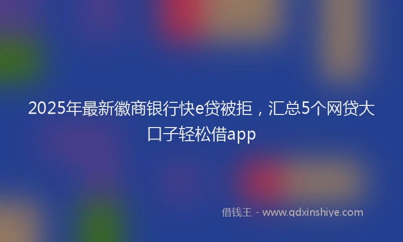 2025年最新徽商银行快e贷被拒，汇总5个网贷大口子轻松借app