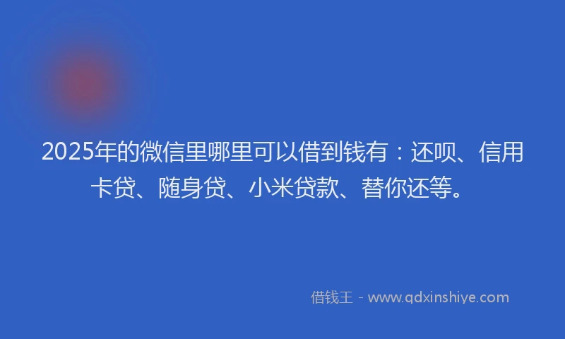 2025年的微信里哪里可以借到钱有：还呗、信用卡贷、随身贷、小米贷款、替你还等。