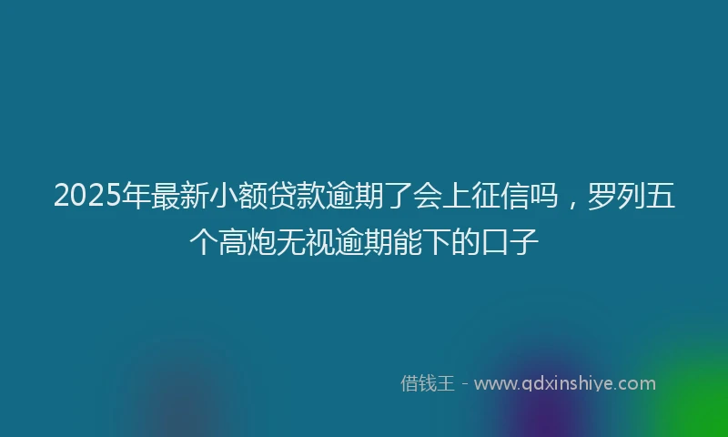 2025年最新小额贷款逾期了会上征信吗，罗列五个高炮无视逾期能下的口子