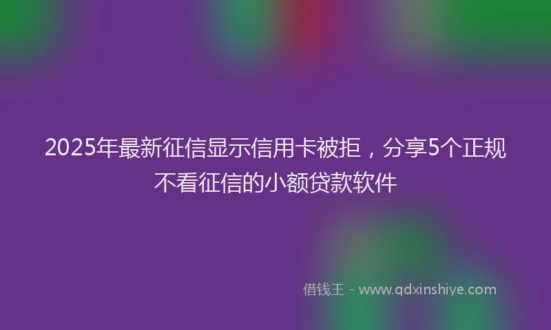 2025年最新征信显示信用卡被拒，分享5个正规不看征信的小额贷款软件