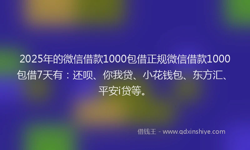 2025年的微信借款1000包借正规微信借款1000包借7天有：还呗、你我贷、小花钱包、东方汇、平安i贷等。