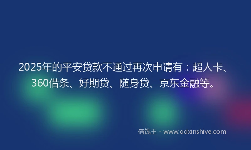 2025年的平安贷款不通过再次申请有：超人卡、360借条、好期贷、随身贷、京东金融等。