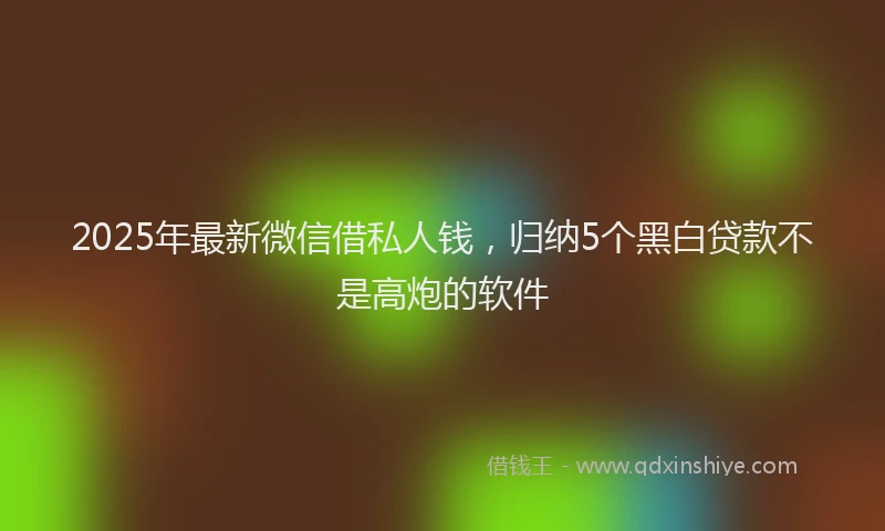 2025年最新微信借私人钱，归纳5个黑白贷款不是高炮的软件