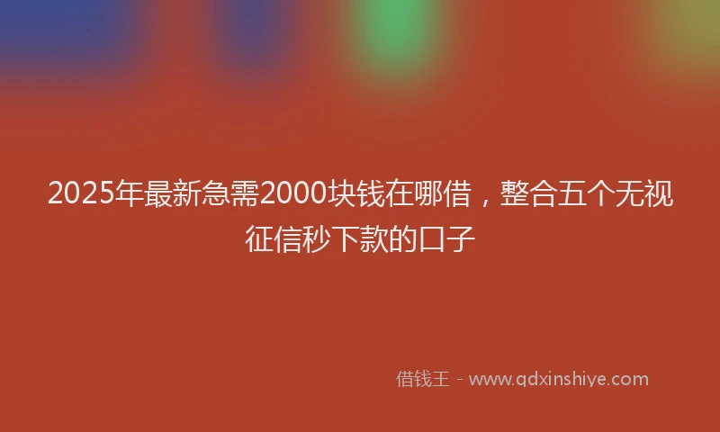 2025年最新急需2000块钱在哪借，整合五个无视征信秒下款的口子