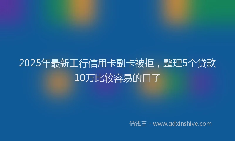 2025年最新工行信用卡副卡被拒，整理5个贷款10万比较容易的口子