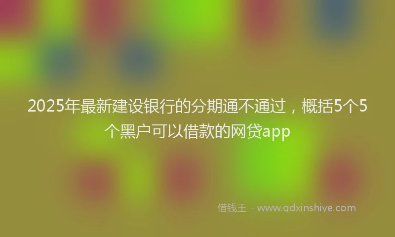 2025年最新建设银行的分期通不通过，概括5个5个黑户可以借款的网贷app