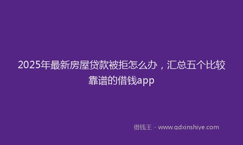2025年最新房屋贷款被拒怎么办，汇总五个比较靠谱的借钱app