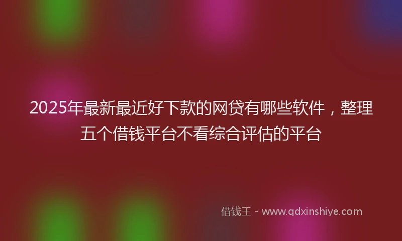 2025年最新最近好下款的网贷有哪些软件，整理五个借钱平台不看综合评估的平台