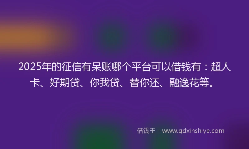2025年的征信有呆账哪个平台可以借钱有：超人卡、好期贷、你我贷、替你还、融逸花等。