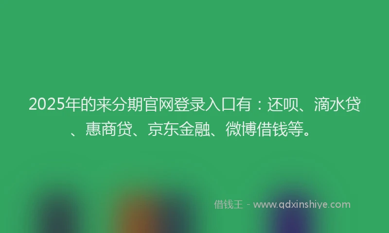 2025年的来分期官网登录入口有：还呗、滴水贷、惠商贷、京东金融、微博借钱等。