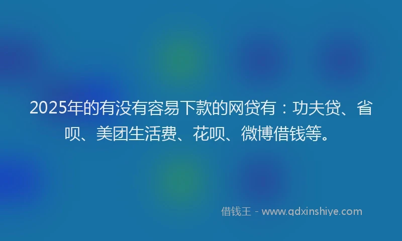 2025年的有没有容易下款的网贷有：功夫贷、省呗、美团生活费、花呗、微博借钱等。