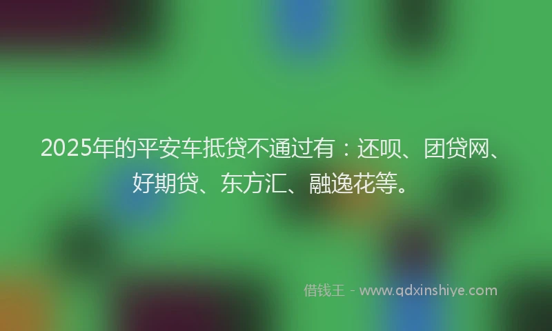 2025年的平安车抵贷不通过有：还呗、团贷网、好期贷、东方汇、融逸花等。