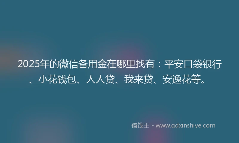 2025年的微信备用金在哪里找有：平安口袋银行、小花钱包、人人贷、我来贷、安逸花等。