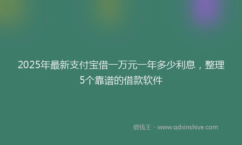 2025年最新支付宝借一万元一年多少利息，整理5个靠谱的借款软件