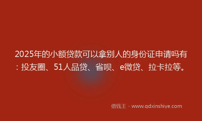 2025年的小额贷款可以拿别人的身份证申请吗有：投友圈、51人品贷、省呗、e微贷、拉卡拉等。