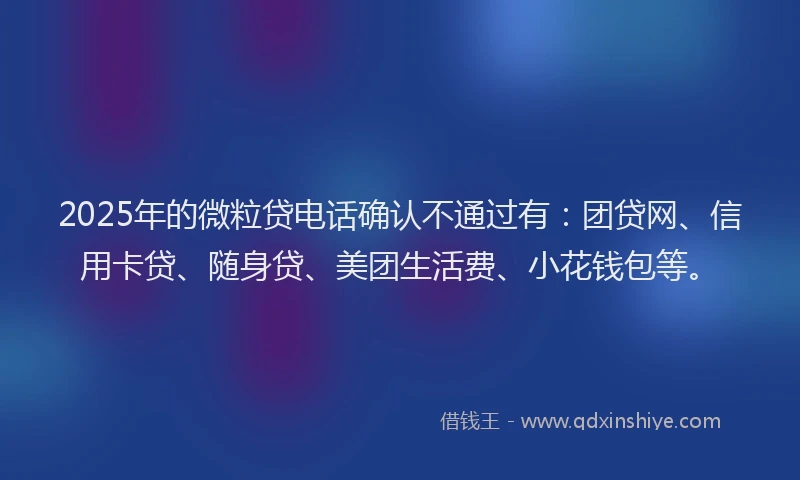 2025年的微粒贷电话确认不通过有：团贷网、信用卡贷、随身贷、美团生活费、小花钱包等。