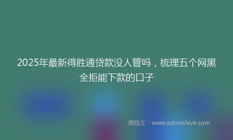 2025年最新得胜通贷款没人管吗，梳理五个网黑全拒能下款的口子