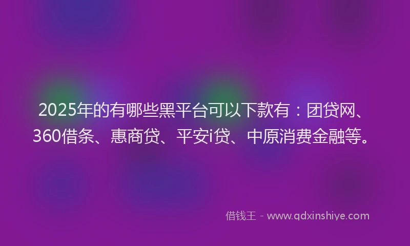 2025年的有哪些黑平台可以下款有：团贷网、360借条、惠商贷、平安i贷、中原消费金融等。