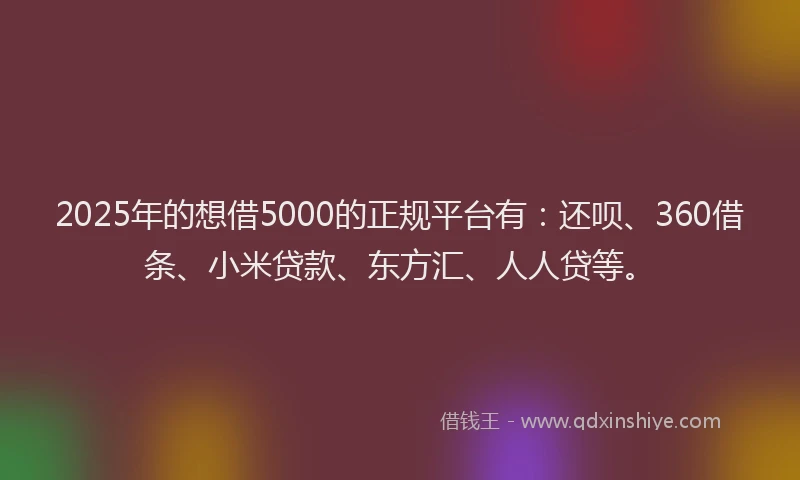 2025年的想借5000的正规平台有：还呗、360借条、小米贷款、东方汇、人人贷等。
