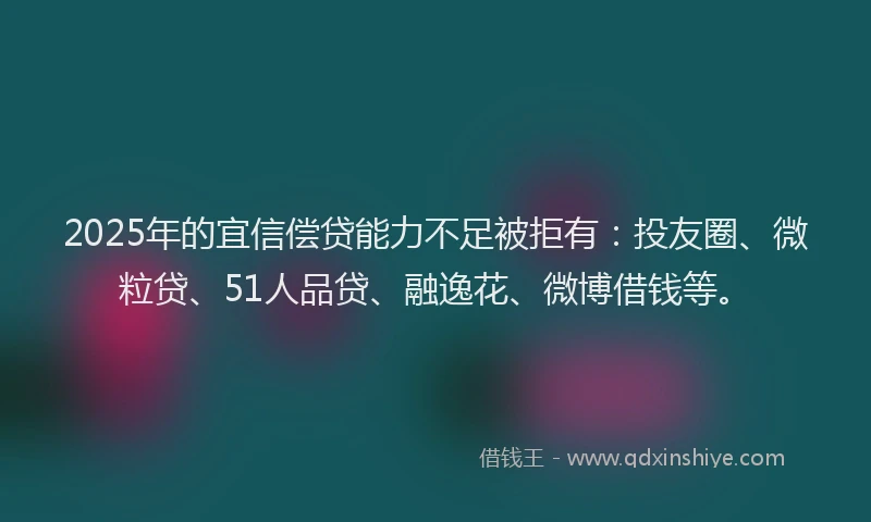 2025年的宜信偿贷能力不足被拒有：投友圈、微粒贷、51人品贷、融逸花、微博借钱等。