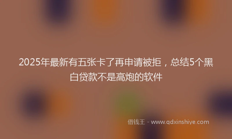 2025年最新有五张卡了再申请被拒，总结5个黑白贷款不是高炮的软件