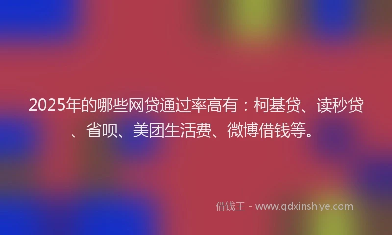 2025年的哪些网贷通过率高有：柯基贷、读秒贷、省呗、美团生活费、微博借钱等。