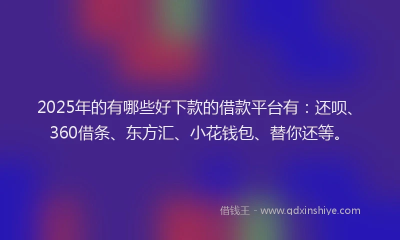 2025年的有哪些好下款的借款平台有：还呗、360借条、东方汇、小花钱包、替你还等。