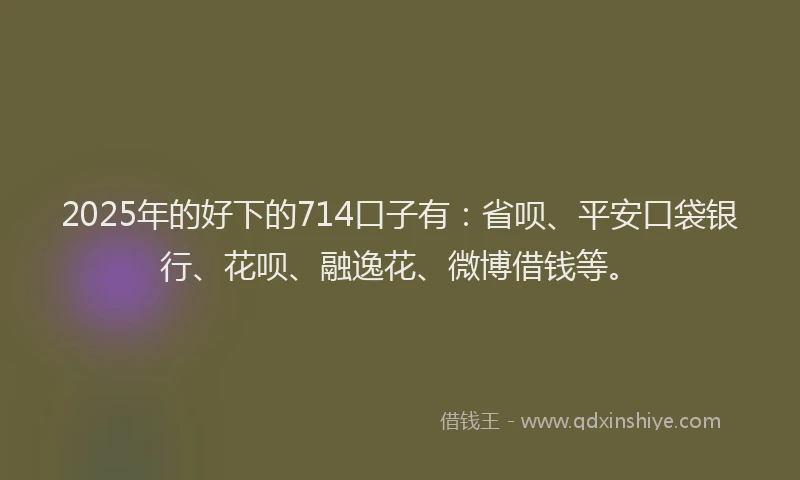 2025年的好下的714口子有：省呗、平安口袋银行、花呗、融逸花、微博借钱等。