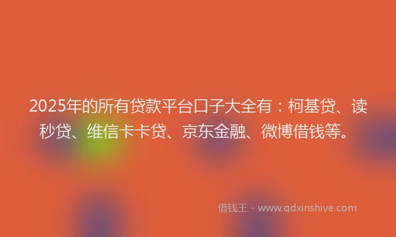 2025年的所有贷款平台口子大全有：柯基贷、读秒贷、维信卡卡贷、京东金融、微博借钱等。