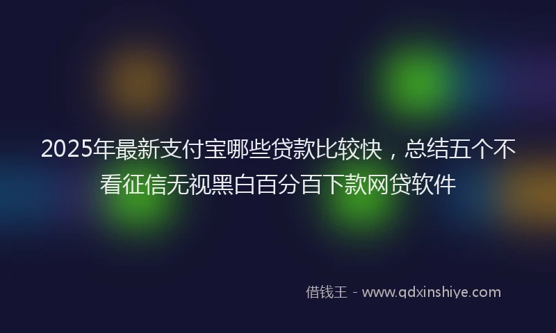 2025年最新支付宝哪些贷款比较快，总结五个不看征信无视黑白百分百下款网贷软件