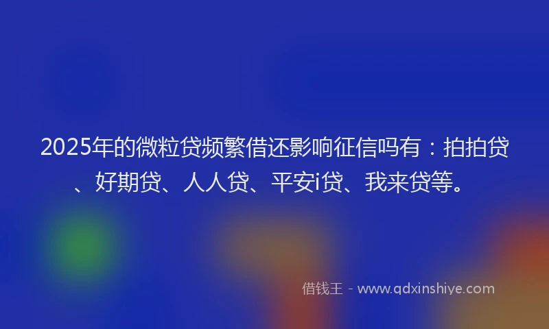 2025年的微粒贷频繁借还影响征信吗有：拍拍贷、好期贷、人人贷、平安i贷、我来贷等。