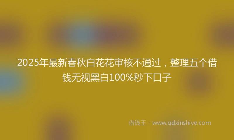 2025年最新春秋白花花审核不通过，整理五个借钱无视黑白100%秒下口子