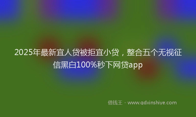 2025年最新宜人贷被拒宜小贷，整合五个无视征信黑白100%秒下网贷app