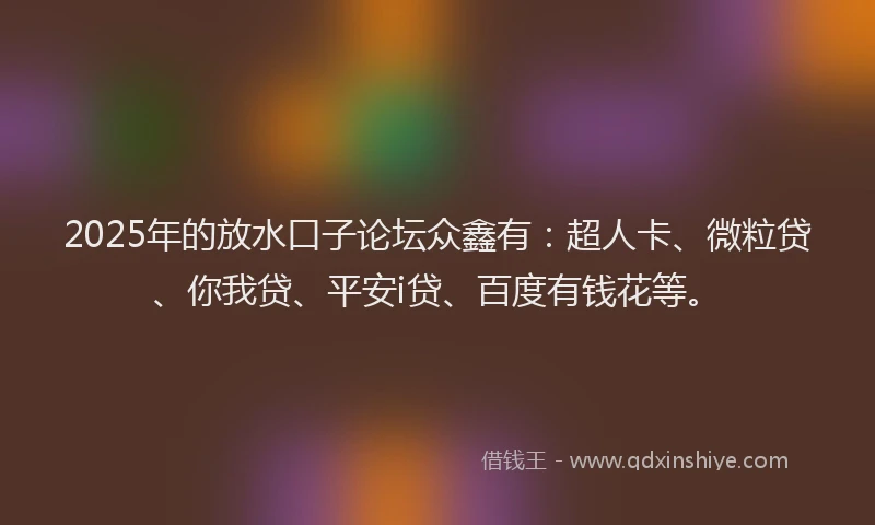 2025年的放水口子论坛众鑫有：超人卡、微粒贷、你我贷、平安i贷、百度有钱花等。