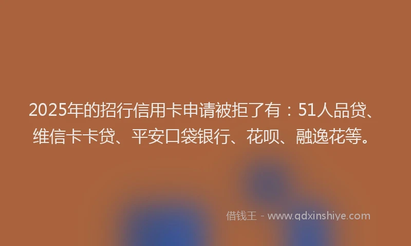 2025年的招行信用卡申请被拒了有：51人品贷、维信卡卡贷、平安口袋银行、花呗、融逸花等。