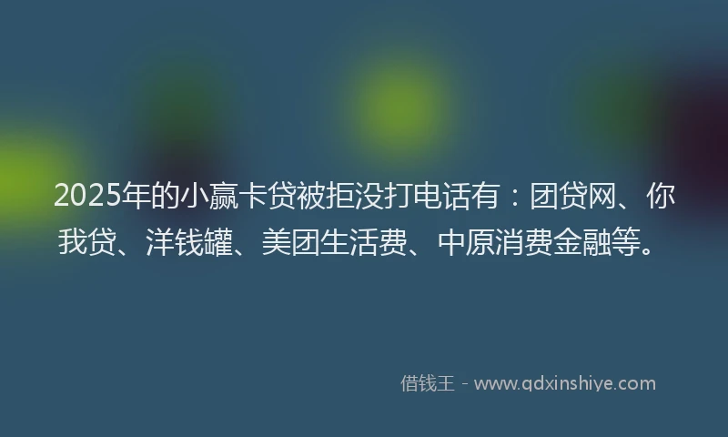 2025年的小赢卡贷被拒没打电话有：团贷网、你我贷、洋钱罐、美团生活费、中原消费金融等。