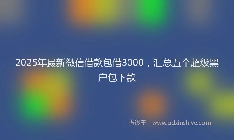 2025年最新微信借款包借3000，汇总五个超级黑户包下款
