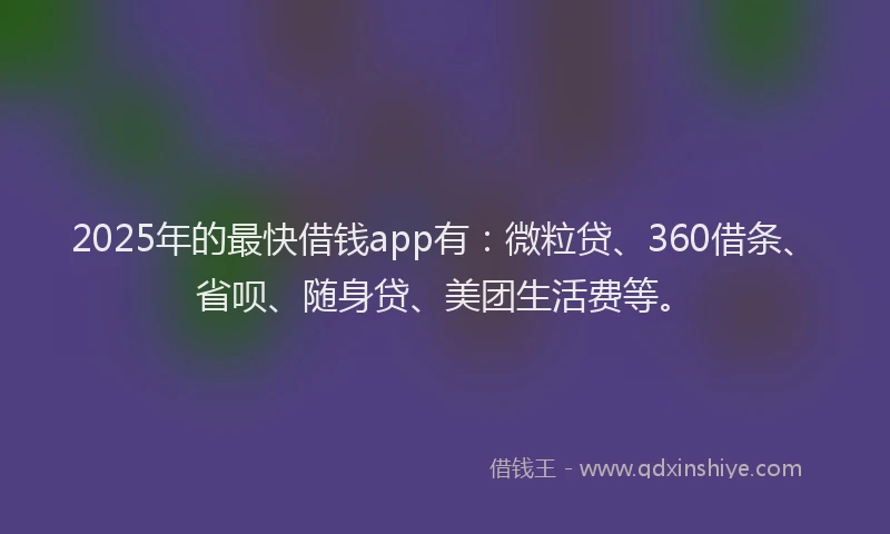 2025年的最快借钱app有：微粒贷、360借条、省呗、随身贷、美团生活费等。
