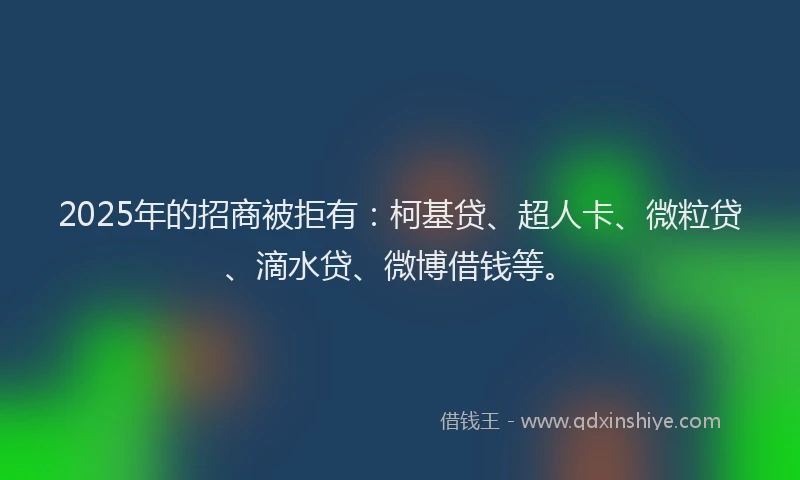 2025年的招商被拒有：柯基贷、超人卡、微粒贷、滴水贷、微博借钱等。