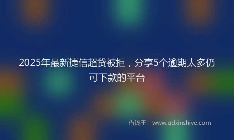 2025年最新捷信超贷被拒，分享5个逾期太多仍可下款的平台