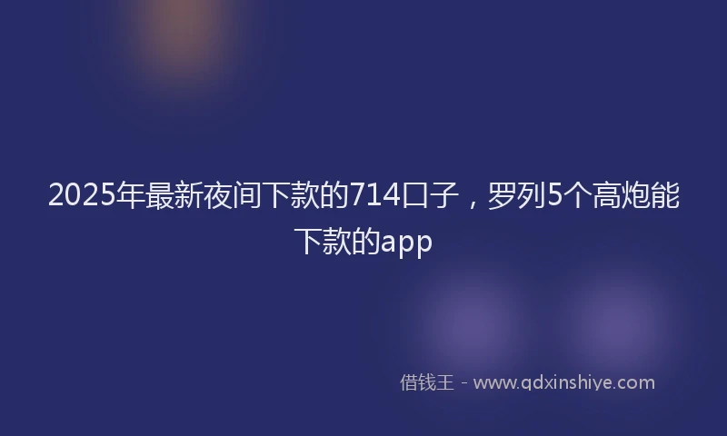 2025年最新夜间下款的714口子，罗列5个高炮能下款的app