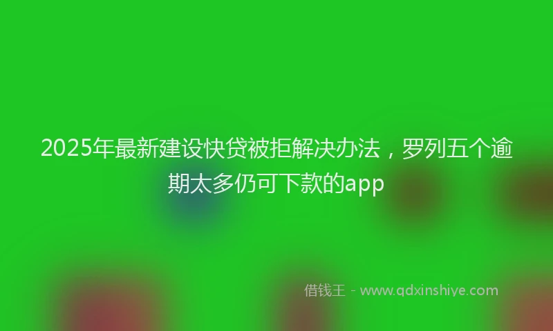 2025年最新建设快贷被拒解决办法，罗列五个逾期太多仍可下款的app