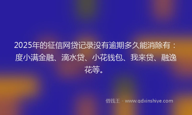 2025年的征信网贷记录没有逾期多久能消除有：度小满金融、滴水贷、小花钱包、我来贷、融逸花等。