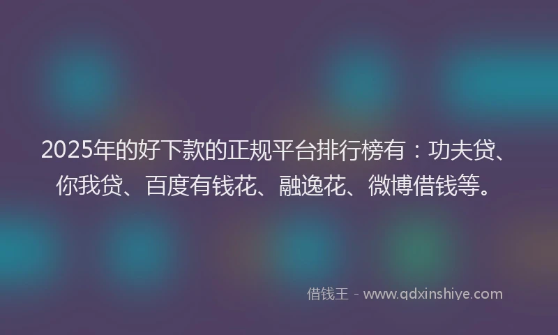 2025年的好下款的正规平台排行榜有：功夫贷、你我贷、百度有钱花、融逸花、微博借钱等。