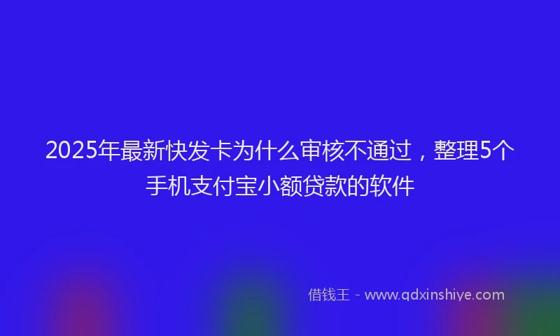 2025年最新快发卡为什么审核不通过，整理5个手机支付宝小额贷款的软件