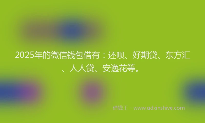 2025年的微信钱包借有：还呗、好期贷、东方汇、人人贷、安逸花等。