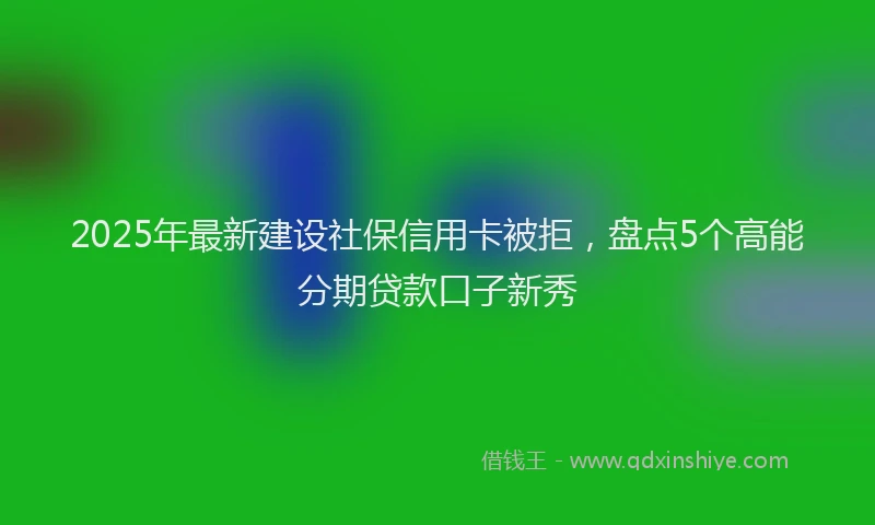 2025年最新建设社保信用卡被拒，盘点5个高能分期贷款口子新秀